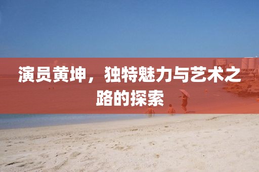演员黄坤，独特魅力与艺术之路的探索