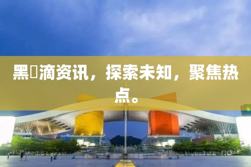 黑咲滴资讯，探索未知，聚焦热点。