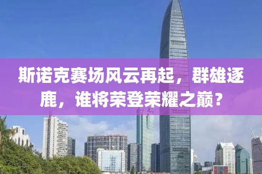 斯诺克赛场风云再起，群雄逐鹿，谁将荣登荣耀之巅？