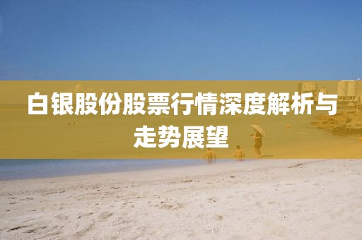白银股份股票行情深度解析与走势展望