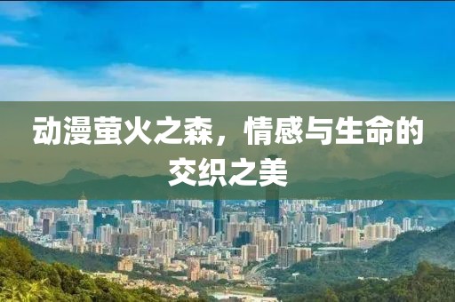 动漫萤火之森，情感与生命的交织之美