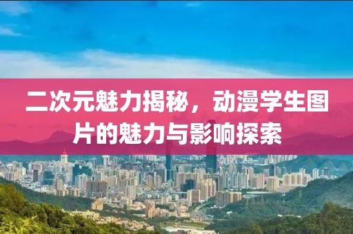 二次元魅力揭秘，动漫学生图片的魅力与影响探索