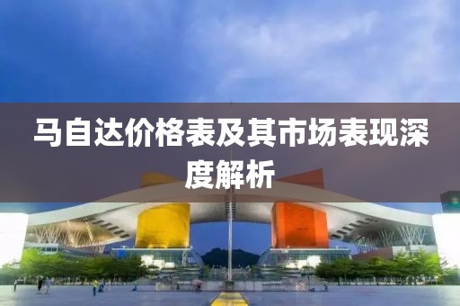 马自达价格表及其市场表现深度解析