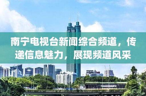 南宁电视台新闻综合频道，传递信息魅力，展现频道风采