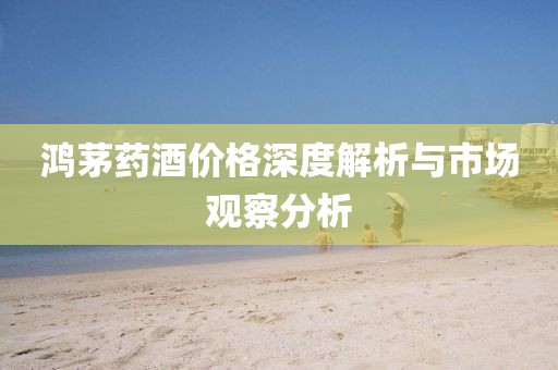 鸿茅药酒价格深度解析与市场观察分析