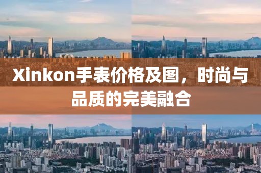 Xinkon手表价格及图，时尚与品质的完美融合