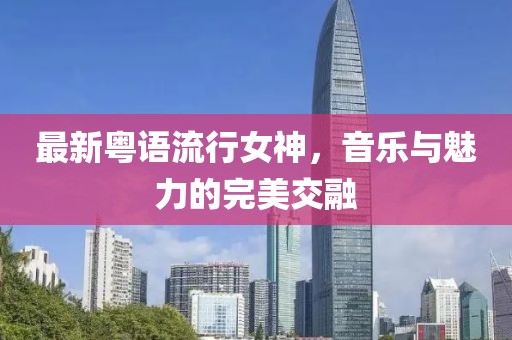 最新粤语流行女神，音乐与魅力的完美交融