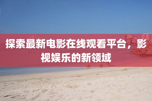 探索最新电影在线观看平台，影视娱乐的新领域