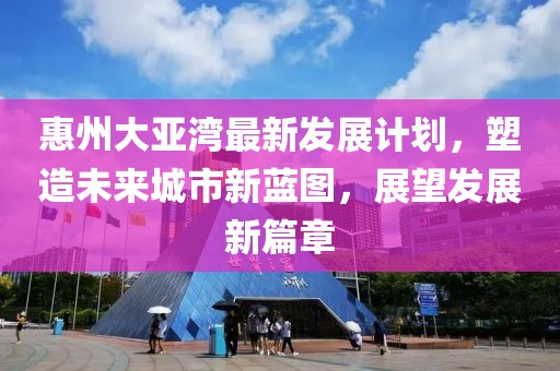 惠州大亚湾最新发展计划，塑造未来城市新蓝图，展望发展新篇章