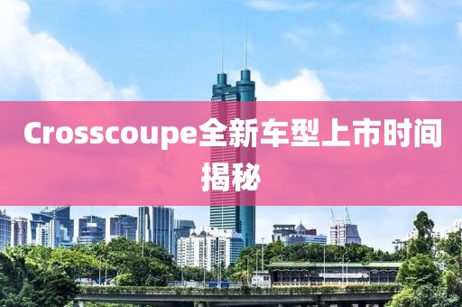 Crosscoupe全新车型上市时间揭秘