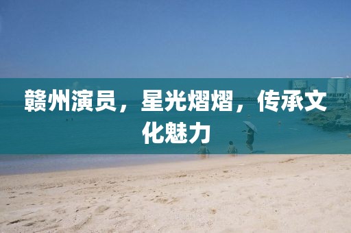 赣州演员，星光熠熠，传承文化魅力