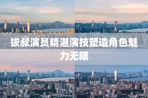 拔叔演员精湛演技塑造角色魅力无限