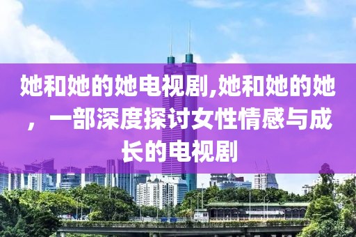 她和她的她电视剧,她和她的她，一部深度探讨女性情感与成长的电视剧