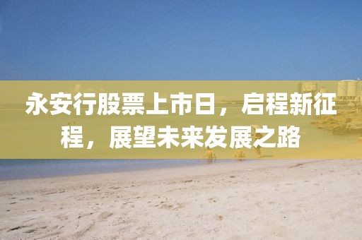 永安行股票上市日，启程新征程，展望未来发展之路