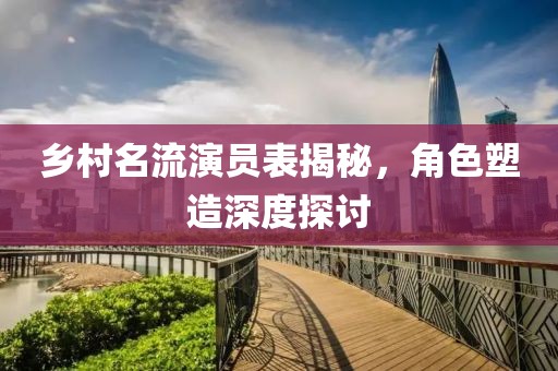 乡村名流演员表揭秘，角色塑造深度探讨