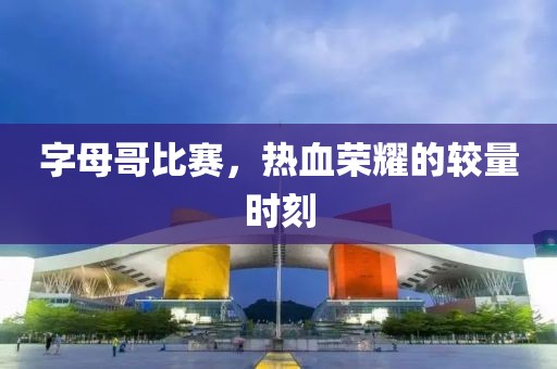 字母哥比赛，热血荣耀的较量时刻