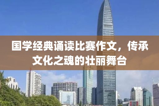 国学经典诵读比赛作文，传承文化之魂的壮丽舞台