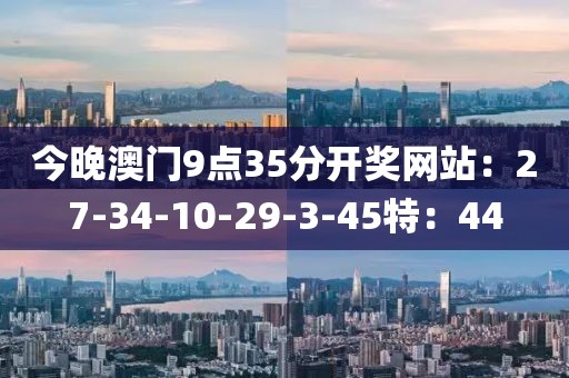 今晚澳门9点35分开奖网站：27-34-10-29-3-45特：44