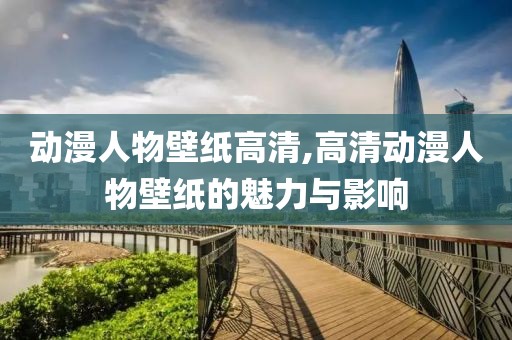 动漫人物壁纸高清,高清动漫人物壁纸的魅力与影响