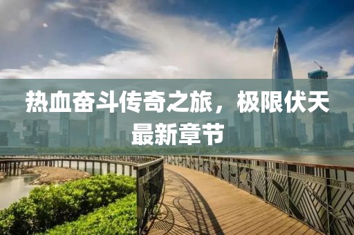 热血奋斗传奇之旅，极限伏天最新章节