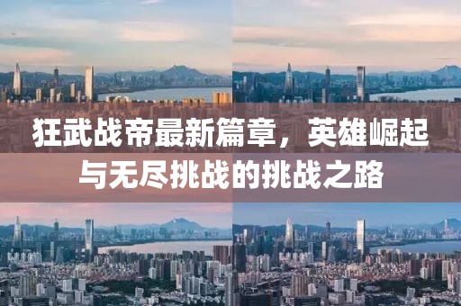 狂武战帝最新篇章，英雄崛起与无尽挑战的挑战之路