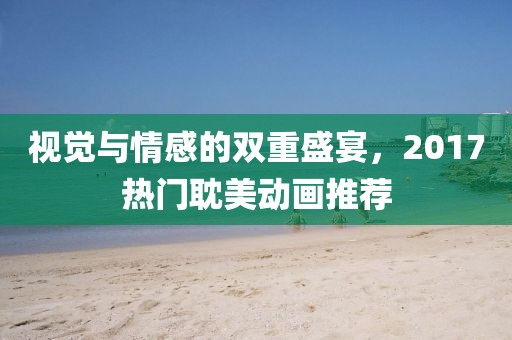 视觉与情感的双重盛宴，2017热门耽美动画推荐