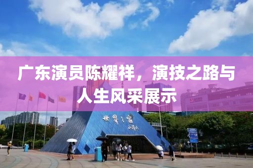 广东演员陈耀祥，演技之路与人生风采展示