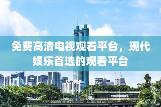 免费高清电视观看平台，现代娱乐首选的观看平台