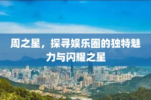 周之星，探寻娱乐圈的独特魅力与闪耀之星