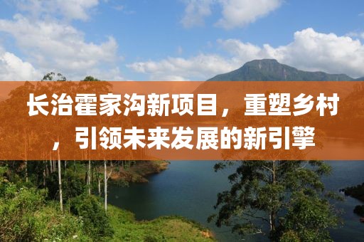 长治霍家沟新项目，重塑乡村，引领未来发展的新引擎