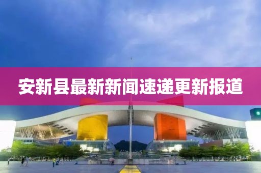 安新县最新新闻速递更新报道