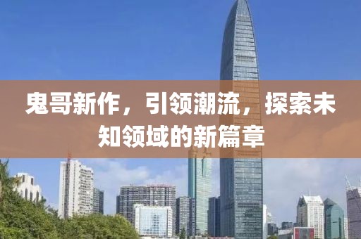 鬼哥新作，引领潮流，探索未知领域的新篇章