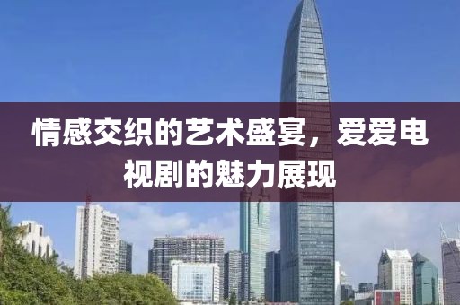 情感交织的艺术盛宴，爱爱电视剧的魅力展现