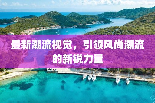 最新潮流视觉，引领风尚潮流的新锐力量