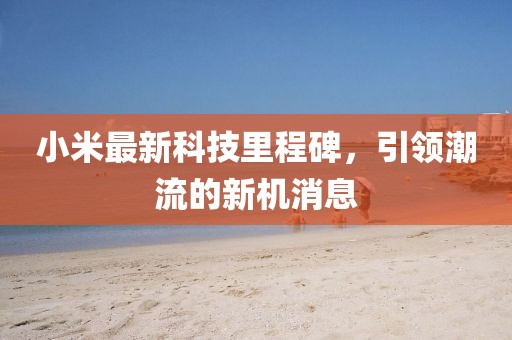 小米最新科技里程碑，引领潮流的新机消息