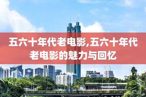 五六十年代老电影,五六十年代老电影的魅力与回忆
