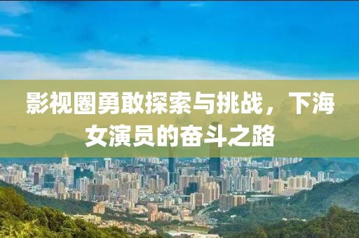影视圈勇敢探索与挑战，下海女演员的奋斗之路