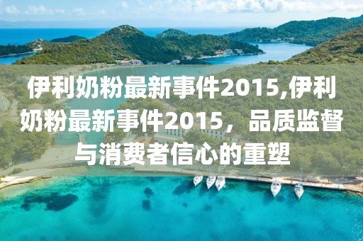 伊利奶粉最新事件2015,伊利奶粉最新事件2015，品质监督与消费者信心的重塑