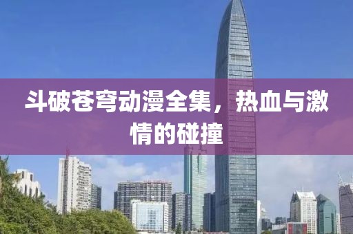 斗破苍穹动漫全集，热血与激情的碰撞