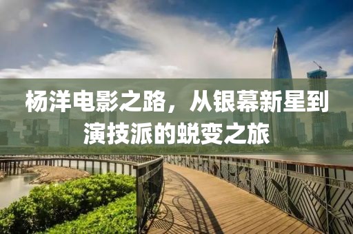 杨洋电影之路，从银幕新星到演技派的蜕变之旅
