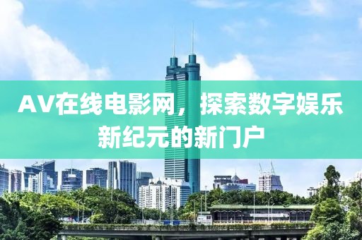 AV在线电影网，探索数字娱乐新纪元的新门户