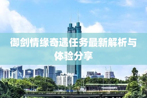 御剑情缘奇遇任务最新解析与体验分享