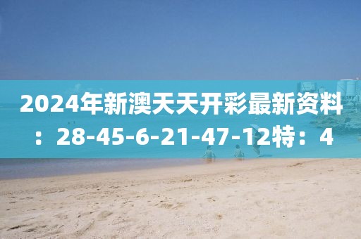 2024年新澳天天开彩最新资料：28-45-6-21-47-12特：4