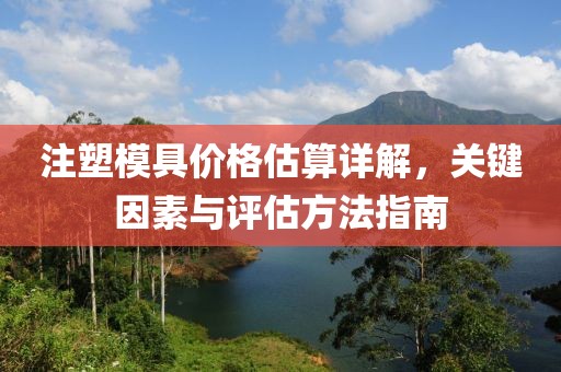 注塑模具价格估算详解，关键因素与评估方法指南