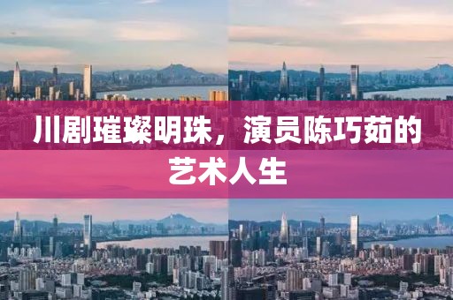 川剧璀璨明珠，演员陈巧茹的艺术人生