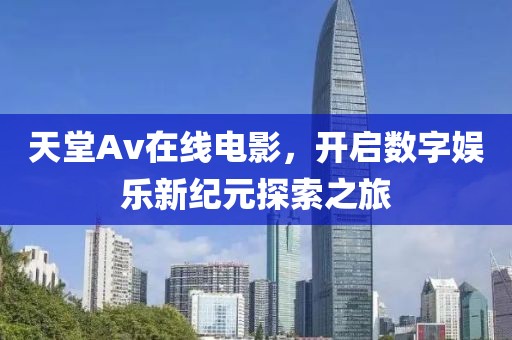 天堂Av在线电影，开启数字娱乐新纪元探索之旅