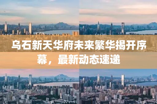 乌石新天华府未来繁华揭开序幕，最新动态速递