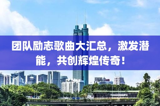 团队励志歌曲大汇总，激发潜能，共创辉煌传奇！