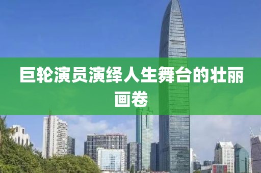 巨轮演员演绎人生舞台的壮丽画卷