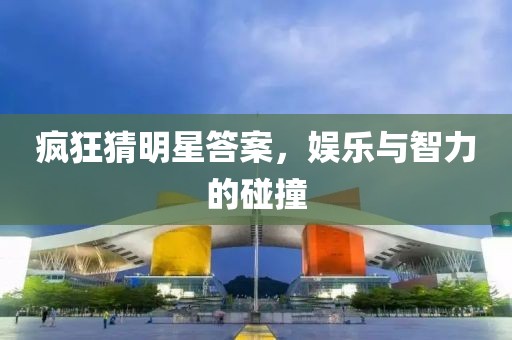 疯狂猜明星答案，娱乐与智力的碰撞